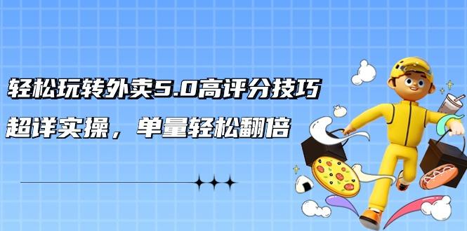 轻松玩转外卖5.0高评分技巧，超详实操，单量轻松翻倍(21节视频课)-氚客吧
