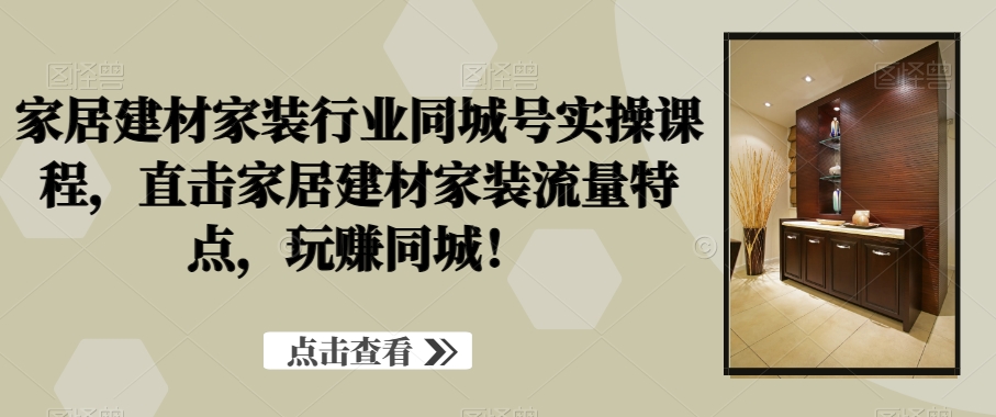家居建材家装行业同城号实操课程，直击家居建材家装流量特点，玩赚同城！-氚客吧