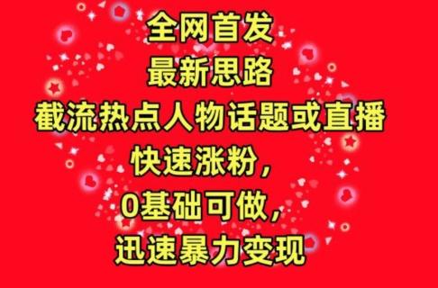 全网首发，截流热点人物话题或直播，快速涨粉，0基础可做，迅速暴力变现【揭秘】-氚客吧