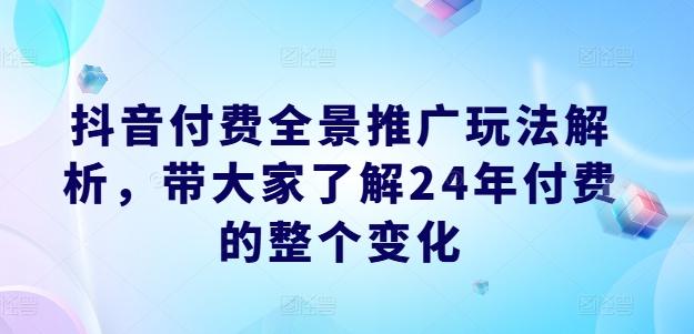 抖音付费全景推广玩法解析，带大家了解24年付费的整个变化-氚客吧