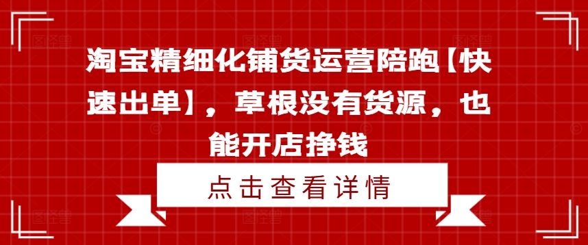 淘宝精细化铺货运营陪跑【快速出单】，草根没有货源，也能开店挣钱-氚客吧
