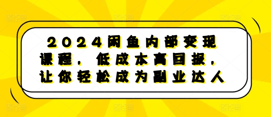 2024闲鱼内部变现课程，低成本高回报，让你轻松成为副业达人-氚客吧