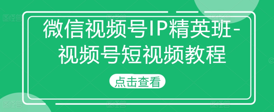 微信视频号IP精英班-视频号短视频教程-氚客吧