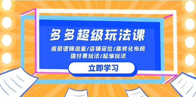 (10011期)2024多多 超级玩法课 流量底层逻辑/店铺定位/高转化布局/强付费/起爆玩法-氚客吧