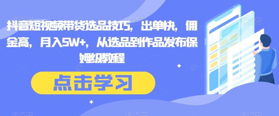 抖音短视频带货选品技巧，出单快，佣金高，月入5W+，从选品到作品发布保姆级教程-氚客吧