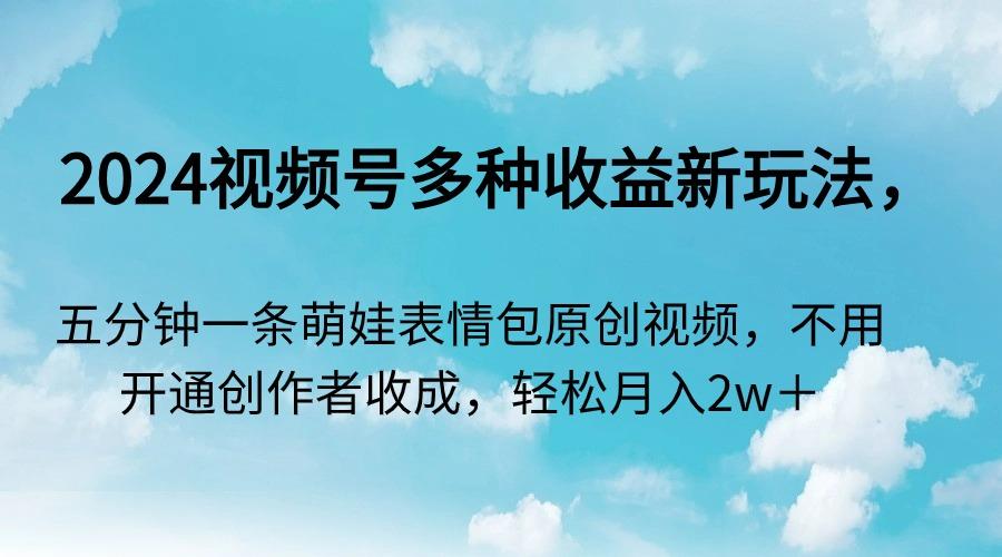 2024视频号多种收益新玩法，五分钟一条萌娃表情包原创视频，不用开通创…-氚客吧