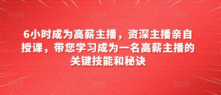 6小时成为高薪主播，资深主播亲自授课，带您学习成为一名高薪主播的关键技能和秘诀-氚客吧