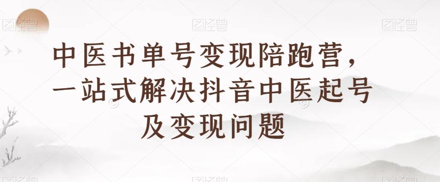 中医书单号变现陪跑营，一站式解决抖音中医起号及变现问题-氚客吧