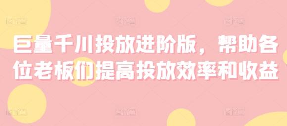 巨量千川投放进阶版，帮助各位老板们提高投放效率和收益-氚客吧