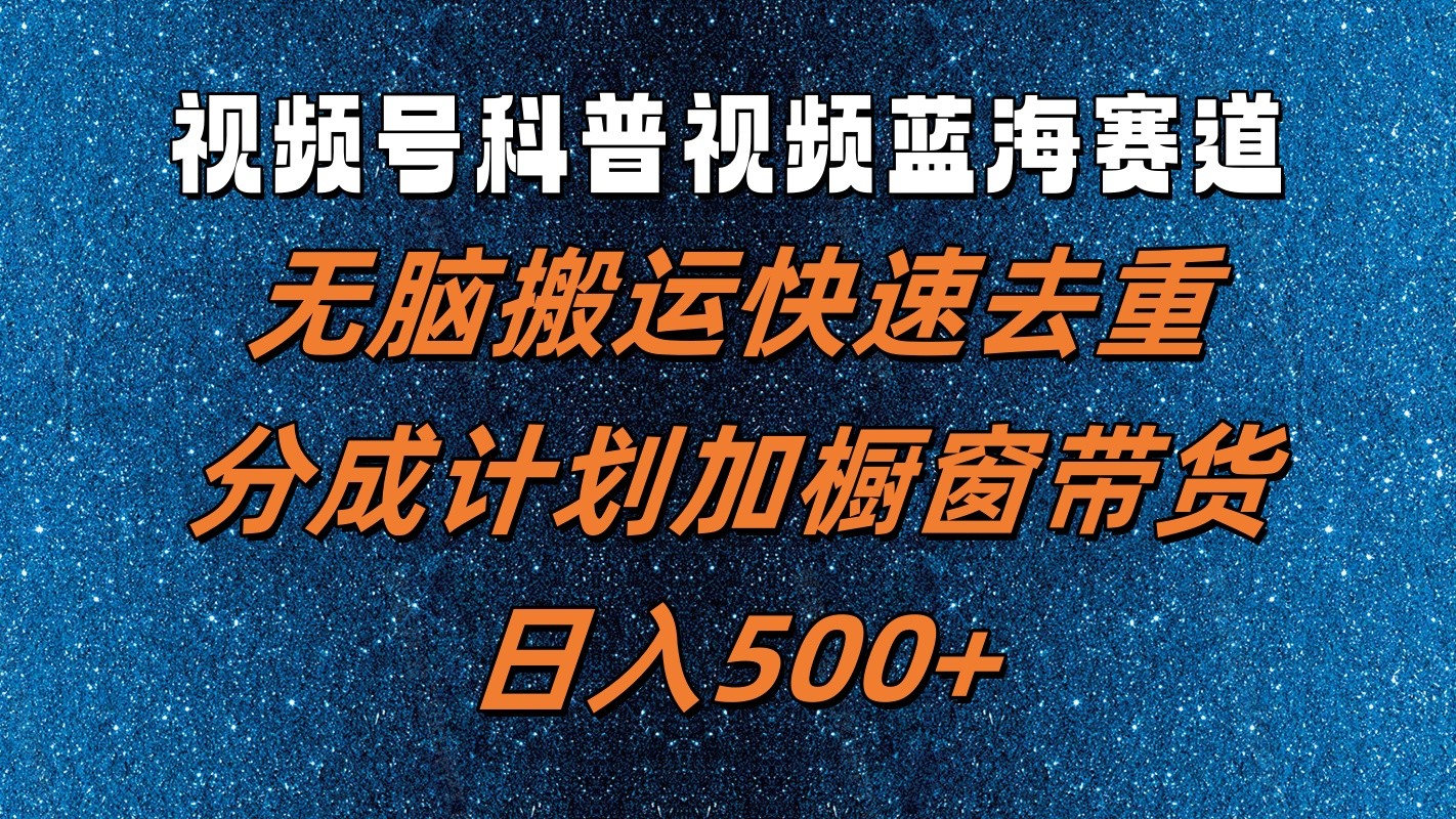 视频号科普视频蓝海赛道，无脑搬运快速去重，分成计划加橱窗带货，日入500+-氚客吧