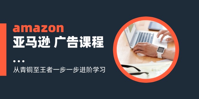 amazon亚马逊 广告课程：从青铜至王者一步一步进阶学习(16节-氚客吧