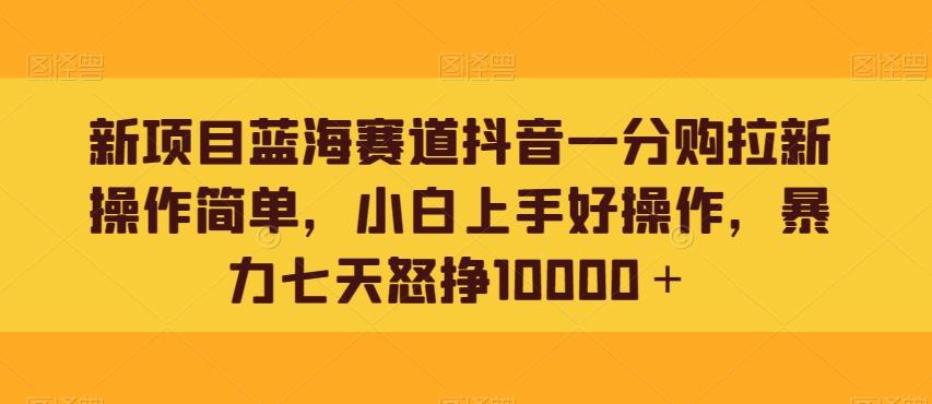 新项目蓝海赛道抖音一分购拉新操作简单，小白上手好操作，暴力七天怒挣10000＋-氚客吧