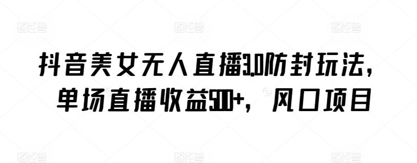 抖音美女无人直播3.0防封玩法，单场直播收益500+，风口项目【揭秘】-氚客吧