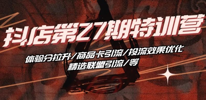 抖音小店·第27期特训营 体验分拉升/商品卡引流/投流效果优化/精选联盟引流/等-氚客吧