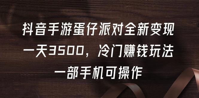 (9823期)抖音手游蛋仔派对全新变现，一天3500，冷门赚钱玩法，一部手机可操作-氚客吧