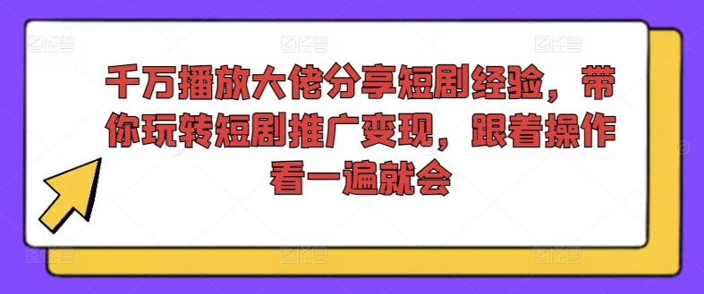 千万播放大佬分享短剧经验，带你玩转短剧推广变现，跟着操作看一遍就会-氚客吧