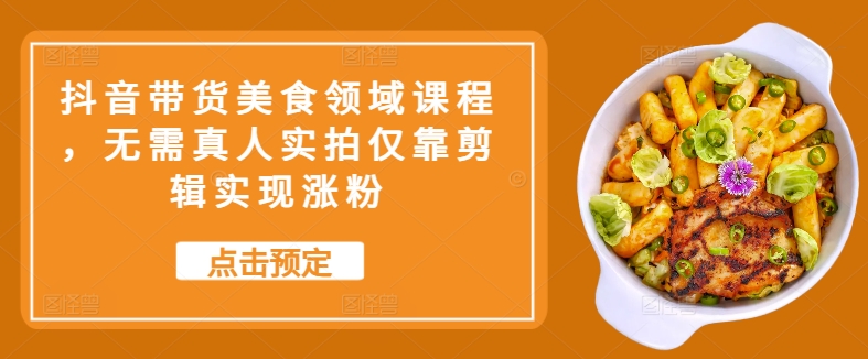 抖音带货美食领域课程，无需真人实拍仅靠剪辑实现涨粉-氚客吧
