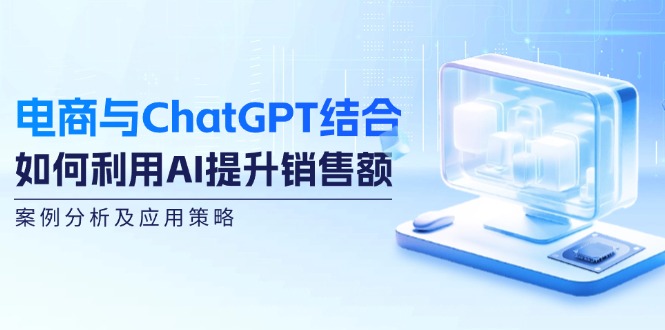 电商与ChatGPT结合：如何利用AI提升销售额，案例分析及应用策略-氚客吧