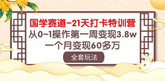 国学 赛道-21天打卡特训营：从0-1操作第一周变现3.8w，一个月变现60多万-氚客吧