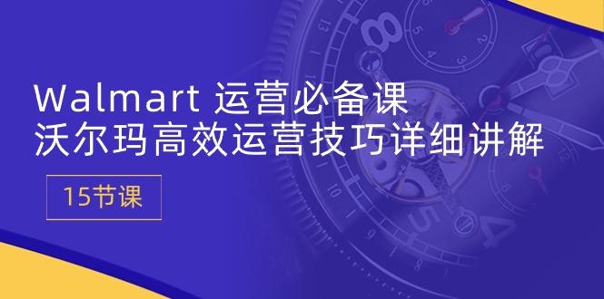 Walmart 运营必备课：沃尔玛高效运营技巧详细讲解 (15节课-氚客吧