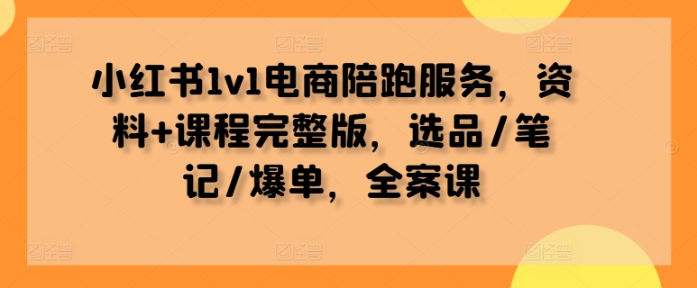 小红书1v1电商陪跑服务，资料+课程完整版，选品/笔记/爆单，全案课-氚客吧