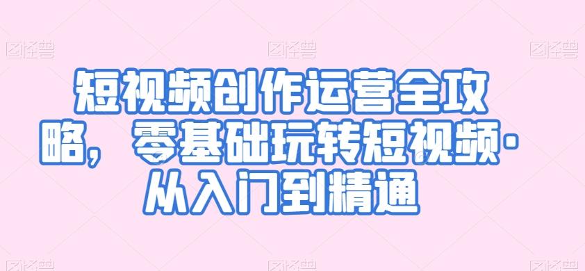 短视频创作运营全攻略，零基础玩转短视频·从入门到精通-氚客吧
