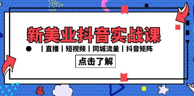 新美业抖音实战课丨直播丨短视频丨同城流量丨抖音矩阵(30节课)-氚客吧