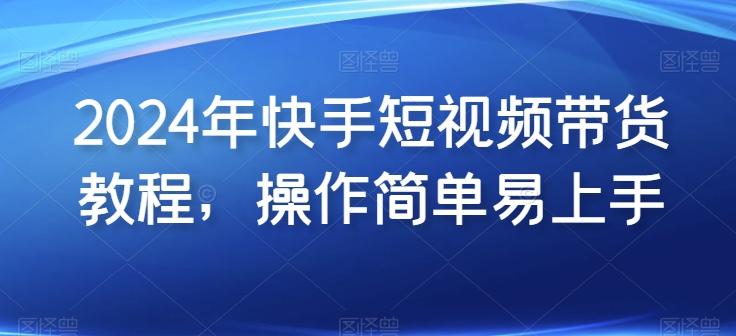 2024年快手短视频带货教程，操作简单易上手-氚客吧