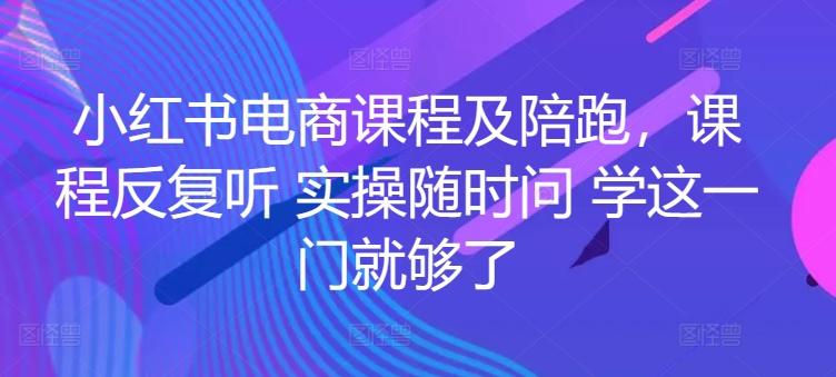 小红书电商课程及陪跑，课程反复听 实操随时问 学这一门就够了-氚客吧