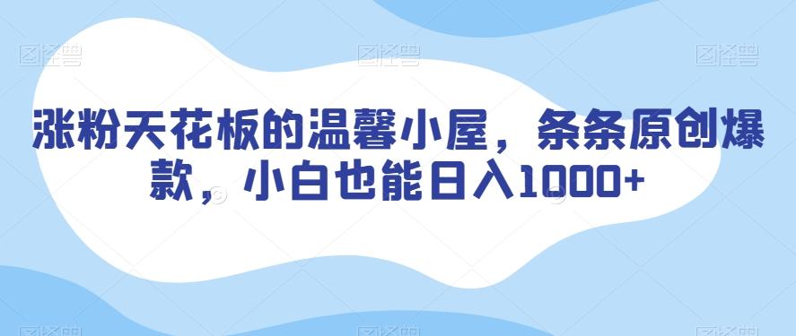 涨粉天花板的温馨小屋，条条原创爆款，小白也能日入1000+【揭秘】-氚客吧
