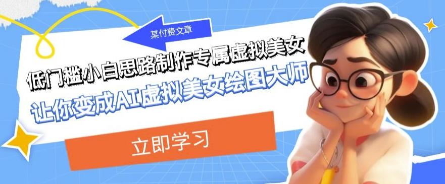 某公众号付费文章：低门槛小白思路制作专属虚拟美女让你变成AI虚拟美女绘图大师-氚客吧