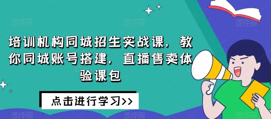 培训机构同城招生实战课，教你同城账号搭建，直播售卖体验课包-氚客吧