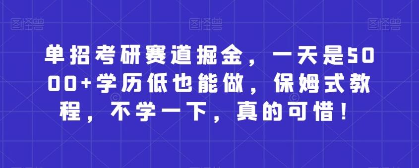 单招考研赛道掘金，一天是5000+学历低也能做，保姆式教程，不学一下，真的可惜！-氚客吧