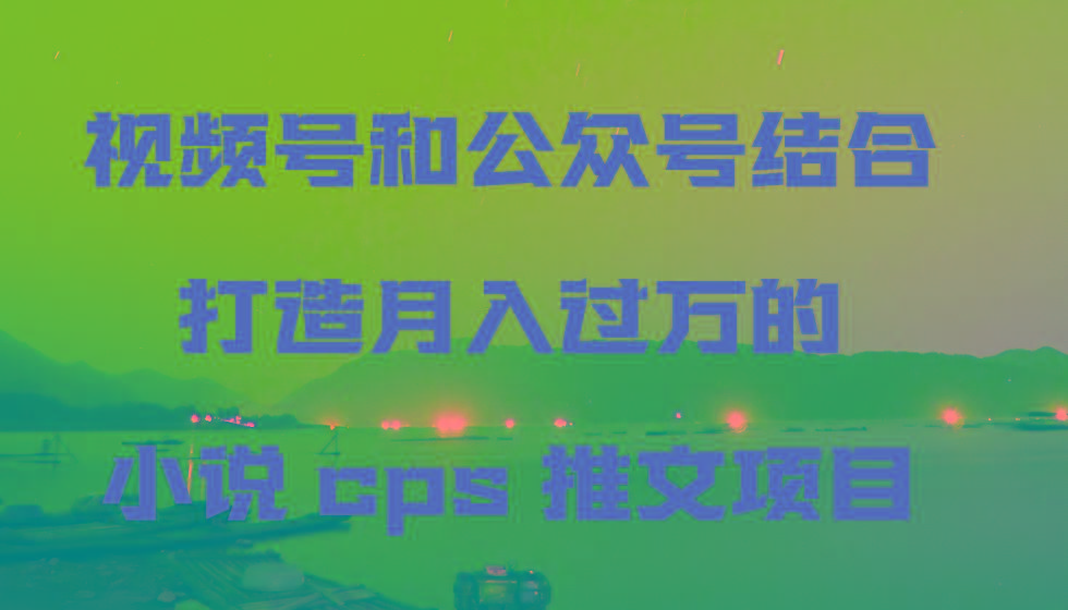 视频号和公众号结合打造月入过万的小说cps推文项目，包括市面上面的各种思路详解-氚客吧