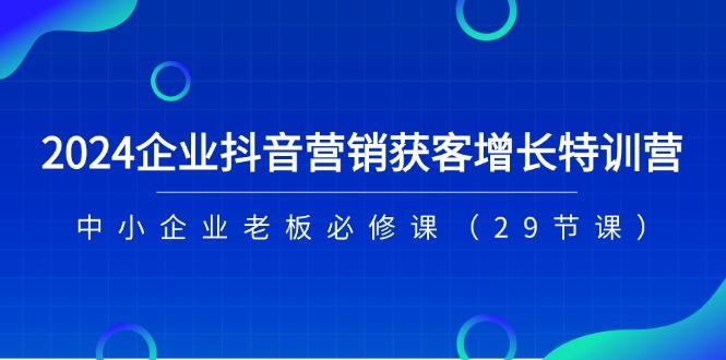 2024企业抖音-营销获客增长特训营，中小企业老板必修课(29节课-氚客吧