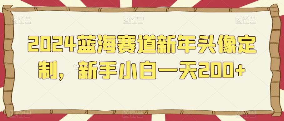 2024蓝海赛道新年头像定制，新手小白一天200+-氚客吧