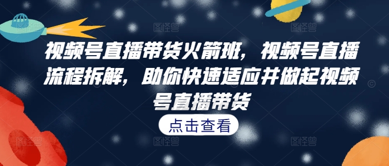 视频号直播带货火箭班，​视频号直播流程拆解，助你快速适应并做起视频号直播带货-氚客吧