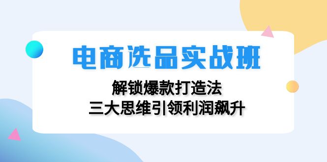 电商选品实战班：解锁爆款打造法，三大思维引领利润飙升-氚客吧