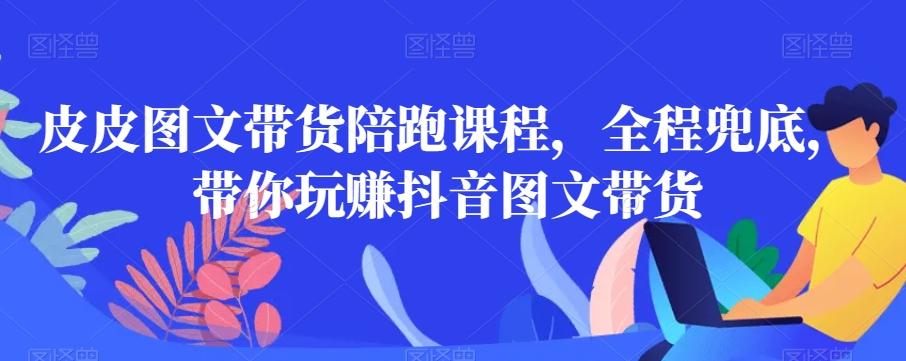 皮皮图文带货陪跑课程，全程兜底，带你玩赚抖音图文带货-氚客吧