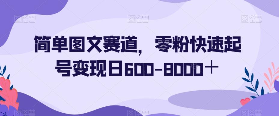 简单图文赛道，零粉快速起号变现日600-8000＋-氚客吧