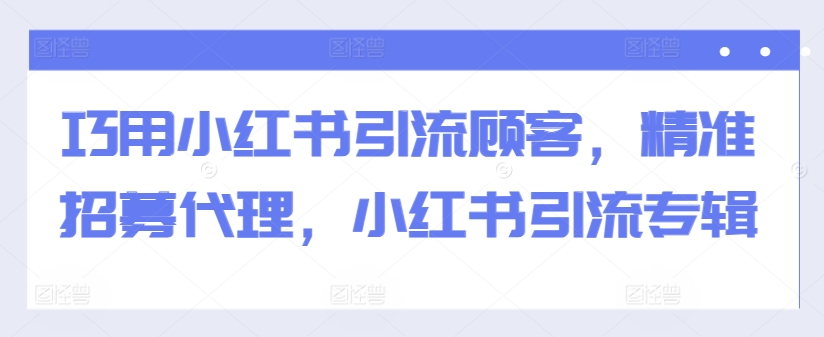 巧用小红书引流顾客，精准招募代理，小红书引流专辑-氚客吧