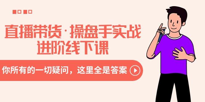 直播带货·操盘手实战进阶线下课：你所有的一切疑问，这里全是答案-氚客吧