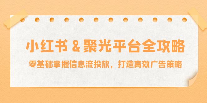 小红薯&聚光平台全攻略：零基础掌握信息流投放，打造高效广告策略-氚客吧