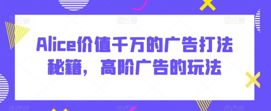 Alice价值千万的广告打法秘籍，高阶广告的玩法-氚客吧