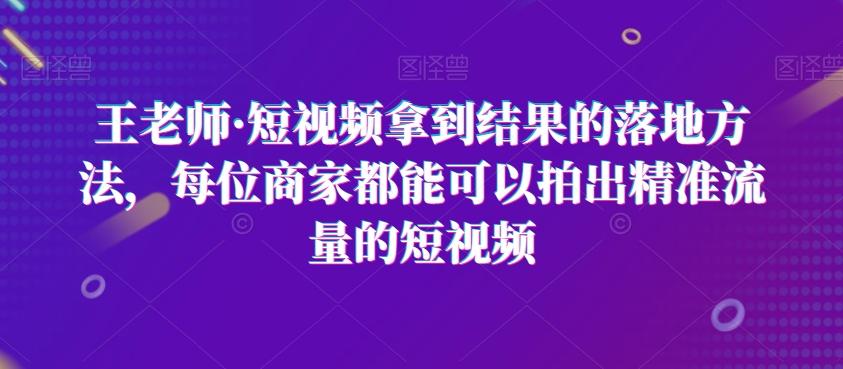 王老师·短视频拿到结果的落地方法，每位商家都能可以拍出精准流量的短视频-氚客吧