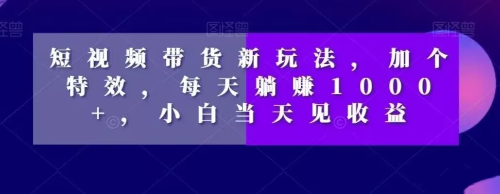 短视频带货新玩法，加个特效，每天躺赚1000+，小白当天见收益【揭秘】-氚客吧