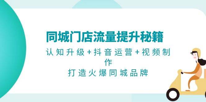 同城门店流量提升秘籍：认知升级+抖音运营+视频制作，打造火爆同城品牌-氚客吧