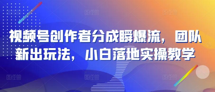 视频号创作者分成瞬爆流，团队新出玩法，小白落地实操教学【揭秘】-氚客吧