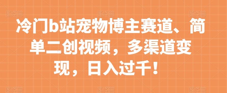 冷门b站宠物博主赛道，简单二创视频，多渠道变现，日入过千！【揭秘】-氚客吧