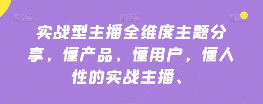实战型主播全维度主题分享，懂产品，懂用户，懂人性的实战主播-氚客吧